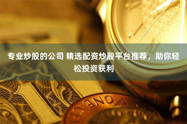 专业炒股的公司 精选配资炒股平台推荐，助你轻松投资获利