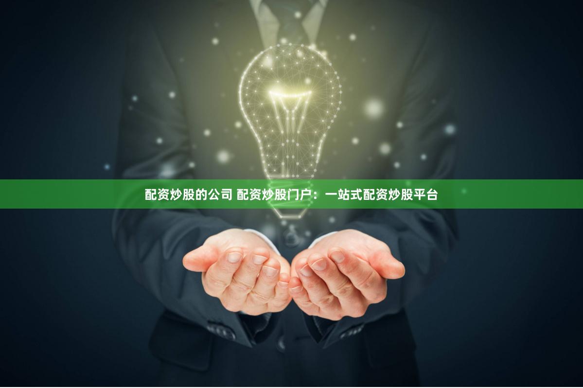 配资炒股的公司 配资炒股门户：一站式配资炒股平台