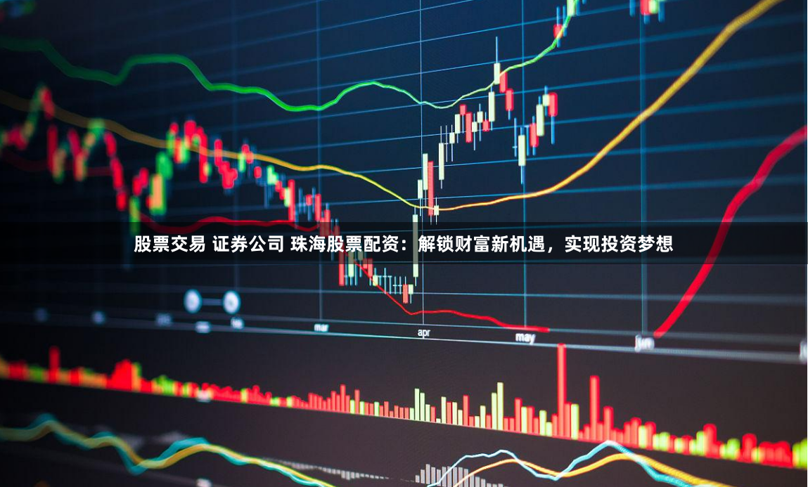 股票交易 证券公司 珠海股票配资：解锁财富新机遇，实现投资梦想