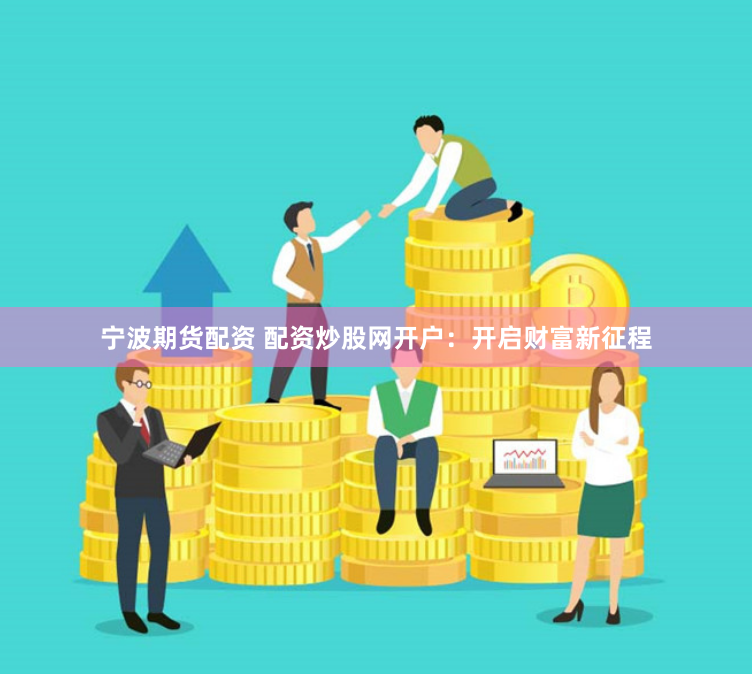 宁波期货配资 配资炒股网开户：开启财富新征程