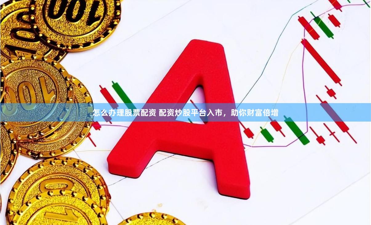 怎么办理股票配资 配资炒股平台入市，助你财富倍增