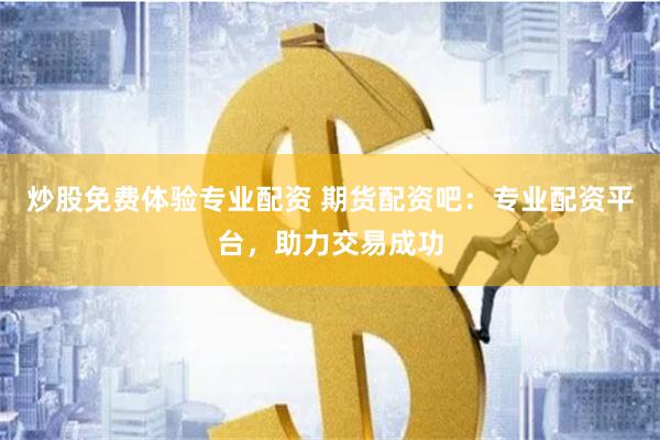 炒股免费体验专业配资 期货配资吧：专业配资平台，助力交易成功