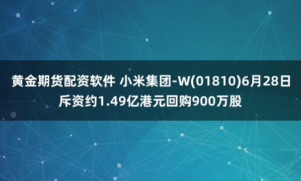 黄金期货配资软件 小米集团-W(01810)6月28日斥资约1.49亿港元回购900万股