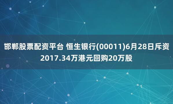 邯郸股票配资平台 恒生银行(00011)6月28日斥资2017.34万港元回购20万股
