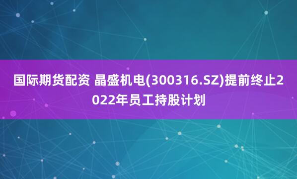国际期货配资 晶盛机电(300316.SZ)提前终止2022年员工持股计划