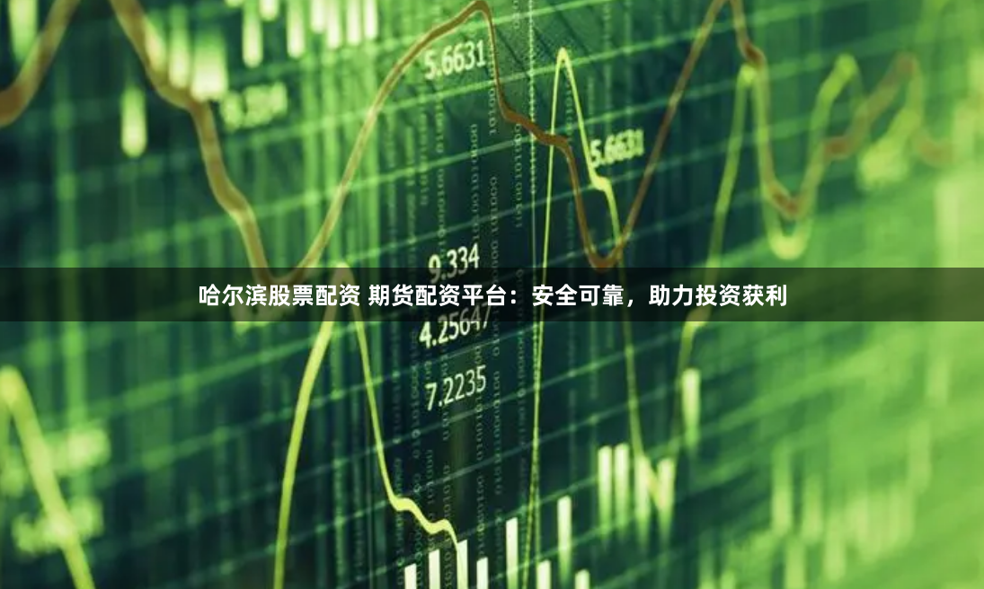 哈尔滨股票配资 期货配资平台：安全可靠，助力投资获利