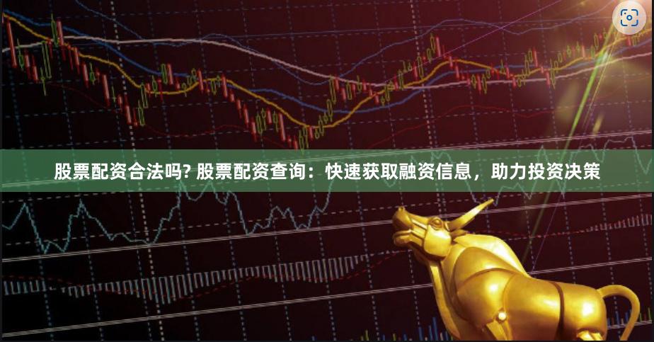 股票配资合法吗? 股票配资查询：快速获取融资信息，助力投资决策