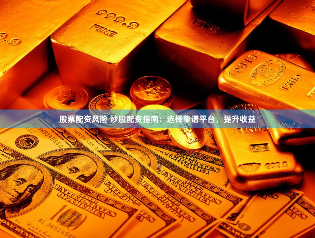 股票配资风险 炒股配资指南：选择靠谱平台，提升收益