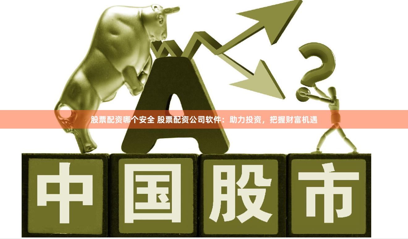 股票配资哪个安全 股票配资公司软件：助力投资，把握财富机遇