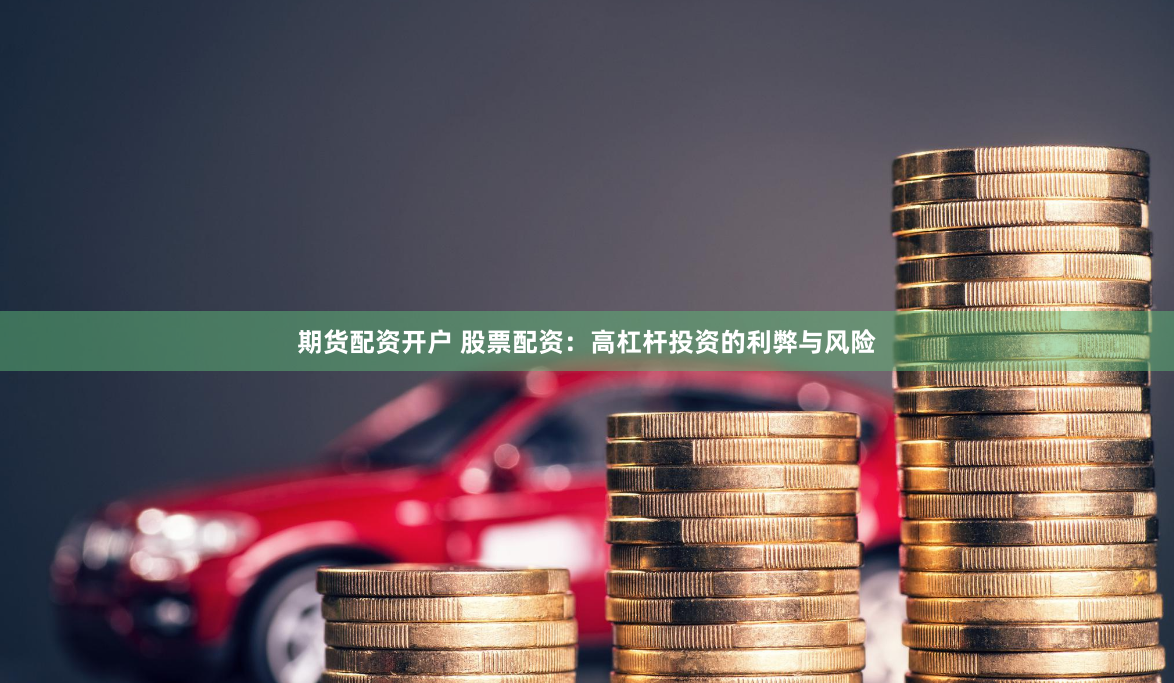 期货配资开户 股票配资：高杠杆投资的利弊与风险