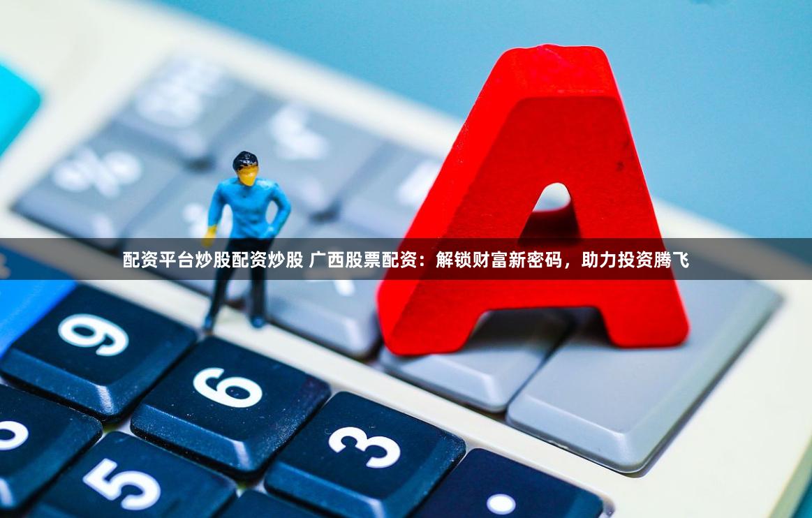 配资平台炒股配资炒股 广西股票配资：解锁财富新密码，助力投资腾飞