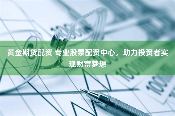 黄金期货配资 专业股票配资中心，助力投资者实现财富梦想