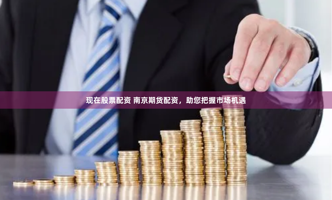 现在股票配资 南京期货配资，助您把握市场机遇