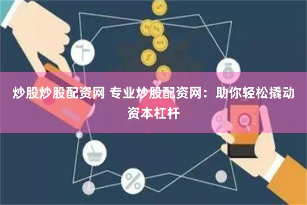 炒股炒股配资网 专业炒股配资网：助你轻松撬动资本杠杆
