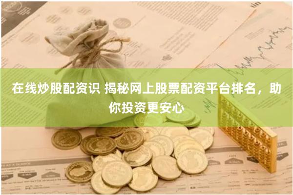 在线炒股配资识 揭秘网上股票配资平台排名，助你投资更安心