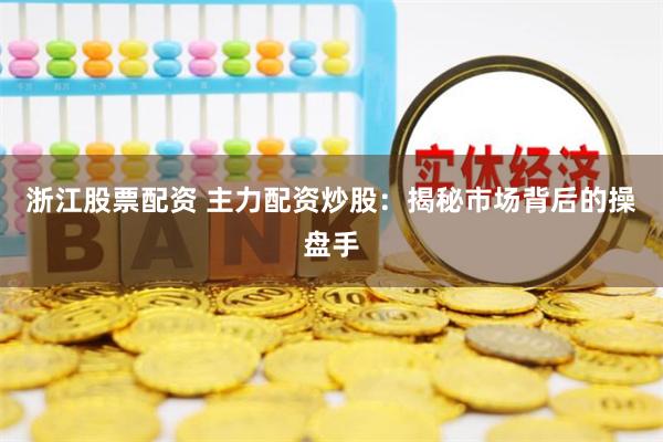 浙江股票配资 主力配资炒股：揭秘市场背后的操盘手