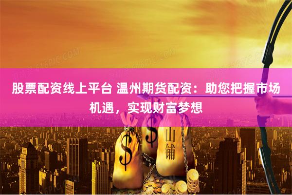 股票配资线上平台 温州期货配资：助您把握市场机遇，实现财富梦想