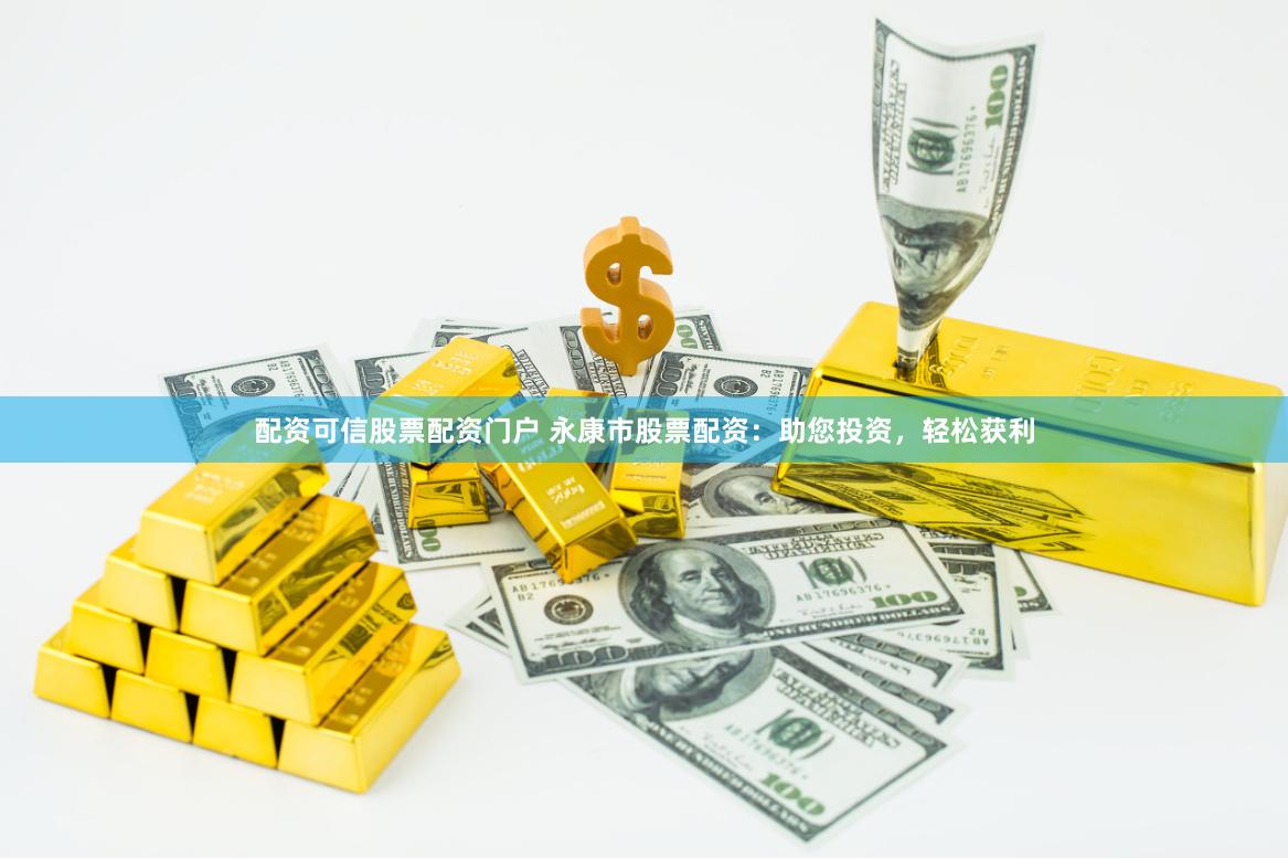 配资可信股票配资门户 永康市股票配资：助您投资，轻松获利
