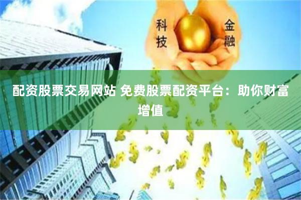 配资股票交易网站 免费股票配资平台：助你财富增值
