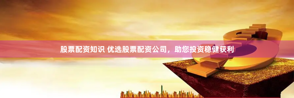 股票配资知识 优选股票配资公司，助您投资稳健获利