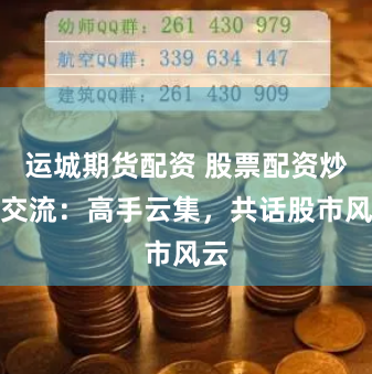 运城期货配资 股票配资炒股交流：高手云集，共话股市风云