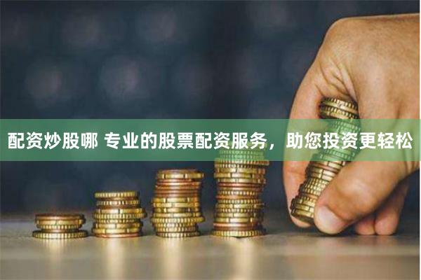配资炒股哪 专业的股票配资服务，助您投资更轻松