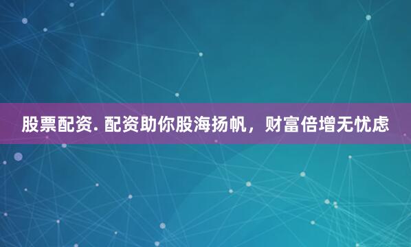 股票配资. 配资助你股海扬帆，财富倍增无忧虑
