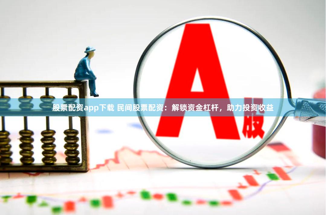 股票配资app下载 民间股票配资：解锁资金杠杆，助力投资收益