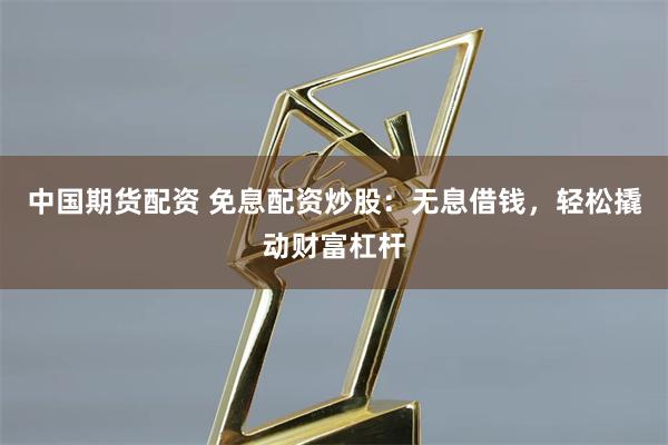 中国期货配资 免息配资炒股：无息借钱，轻松撬动财富杠杆