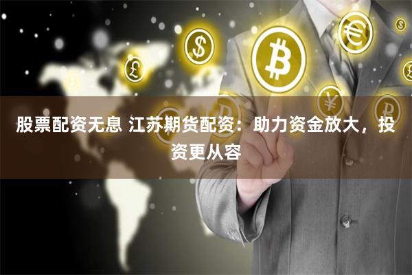 股票配资无息 江苏期货配资：助力资金放大，投资更从容