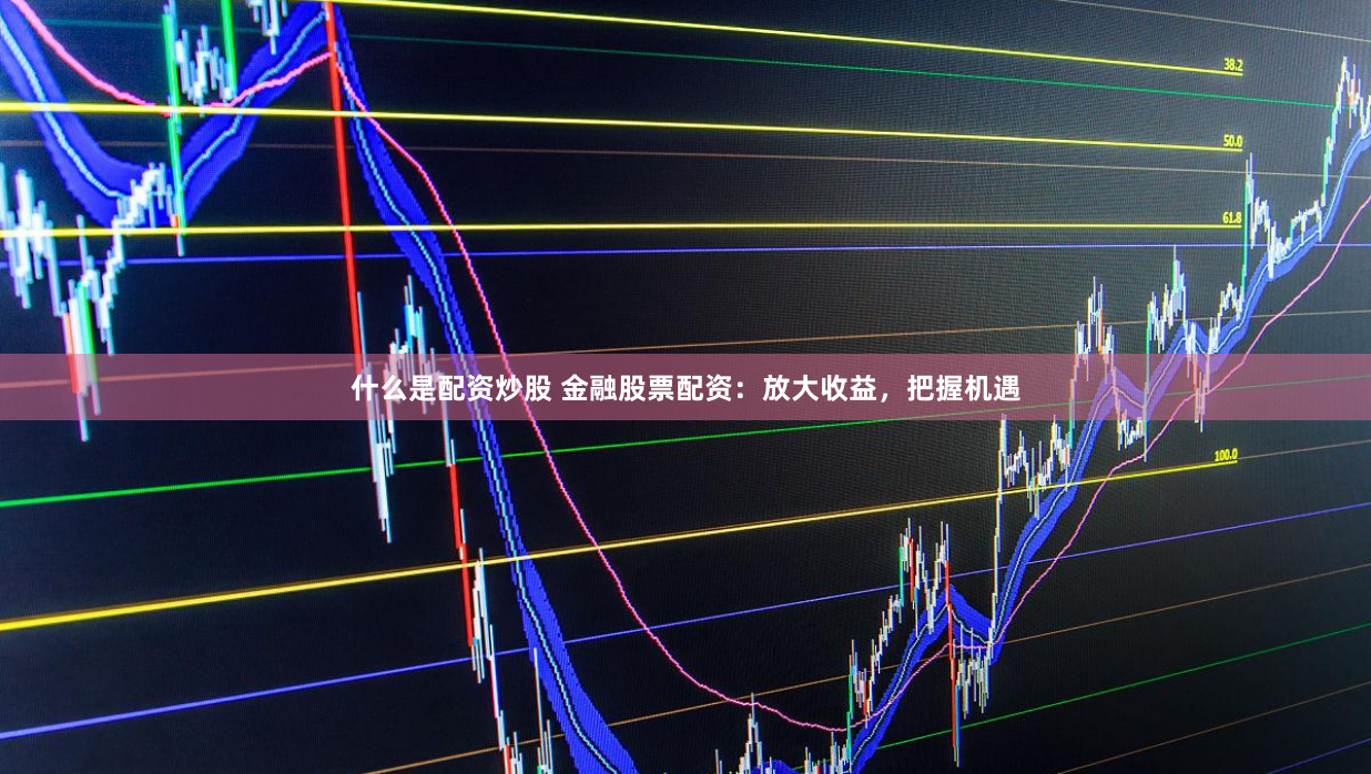 什么是配资炒股 金融股票配资：放大收益，把握机遇