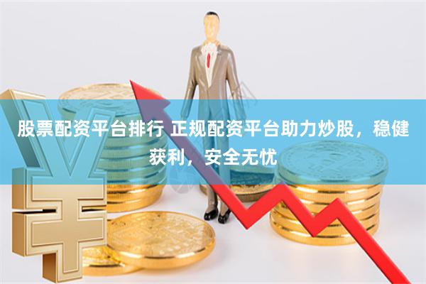 股票配资平台排行 正规配资平台助力炒股，稳健获利，安全无忧