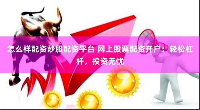 怎么样配资炒股配资平台 网上股票配资开户：轻松杠杆，投资无忧