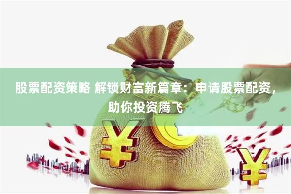 股票配资策略 解锁财富新篇章：申请股票配资，助你投资腾飞