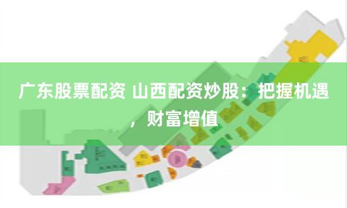 广东股票配资 山西配资炒股：把握机遇，财富增值
