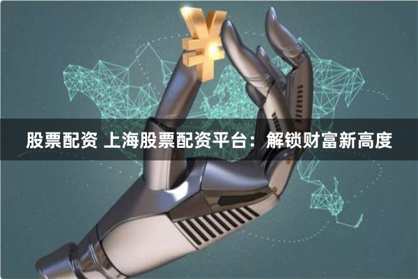 股票配资 上海股票配资平台：解锁财富新高度