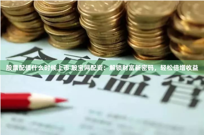 股票配债什么时候上市 股宝网配资：解锁财富新密码，轻松倍增收益