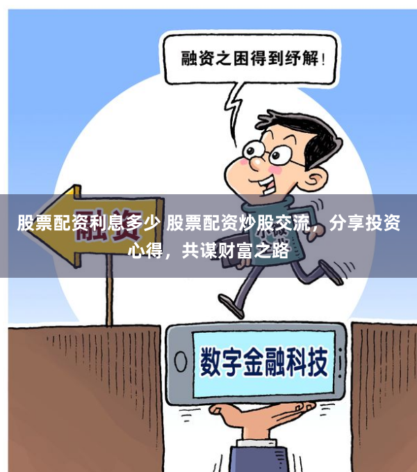 股票配资利息多少 股票配资炒股交流，分享投资心得，共谋财富之路