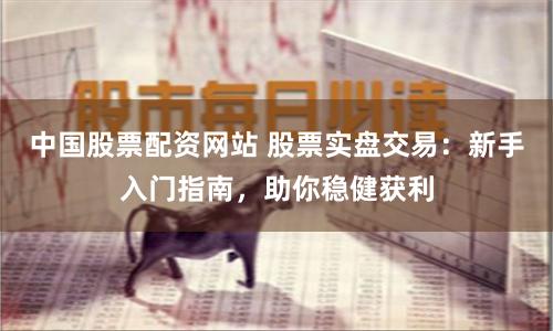 中国股票配资网站 股票实盘交易：新手入门指南，助你稳健获利