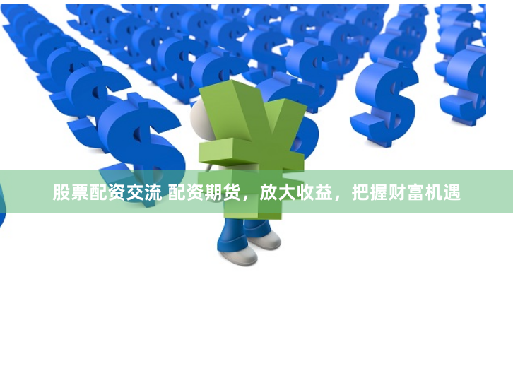 股票配资交流 配资期货，放大收益，把握财富机遇