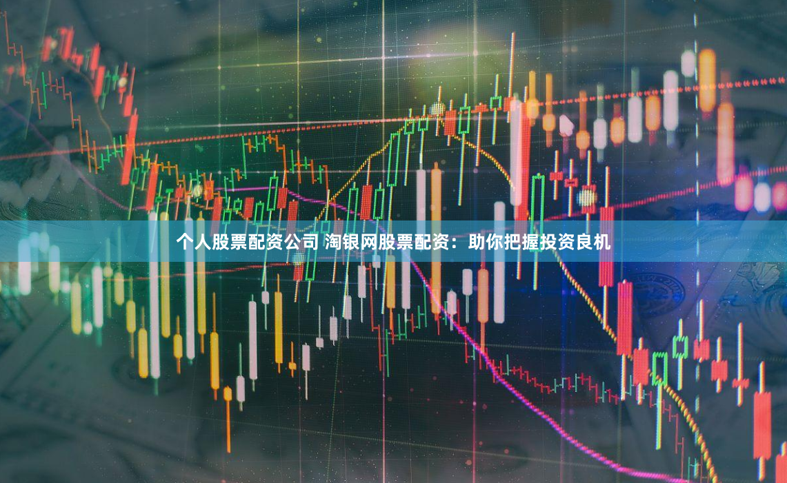 个人股票配资公司 淘银网股票配资：助你把握投资良机