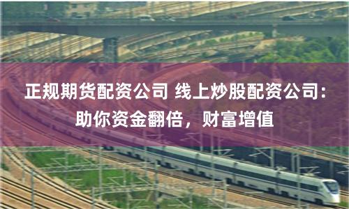 正规期货配资公司 线上炒股配资公司：助你资金翻倍，财富增值