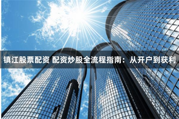 镇江股票配资 配资炒股全流程指南：从开户到获利