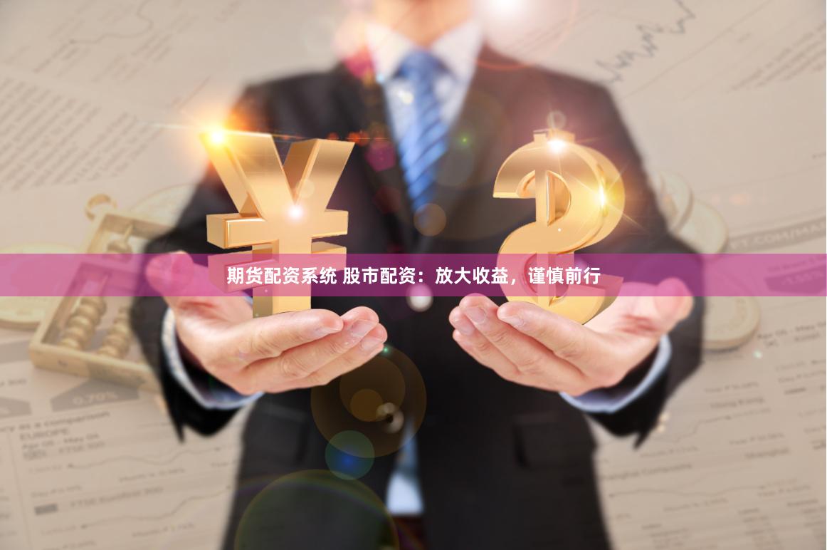 期货配资系统 股市配资：放大收益，谨慎前行