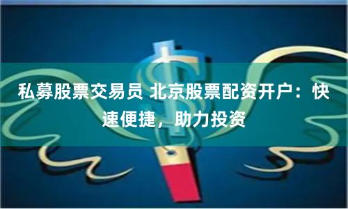 私募股票交易员 北京股票配资开户：快速便捷，助力投资