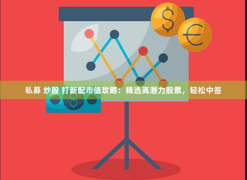 私募 炒股 打新配市值攻略：精选高潜力股票，轻松中签