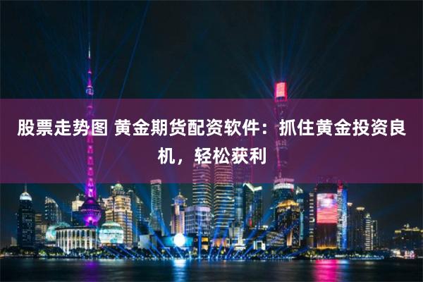 股票走势图 黄金期货配资软件：抓住黄金投资良机，轻松获利
