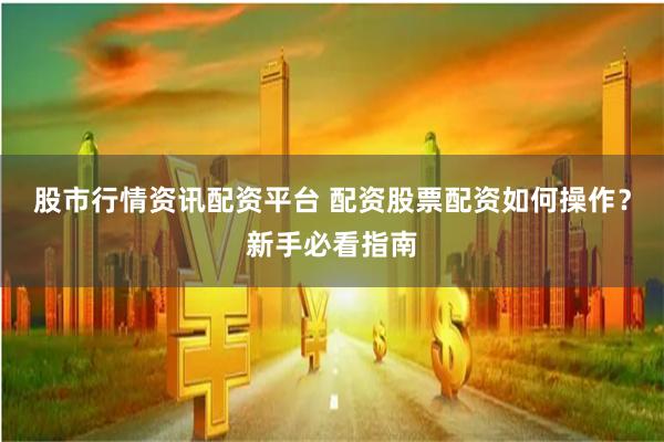 股市行情资讯配资平台 配资股票配资如何操作？新手必看指南
