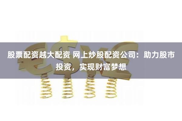 股票配资越大配资 网上炒股配资公司：助力股市投资，实现财富梦想