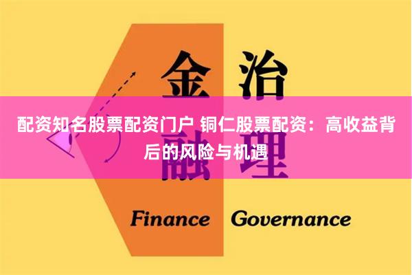 配资知名股票配资门户 铜仁股票配资：高收益背后的风险与机遇